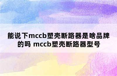 能说下mccb塑壳断路器是啥品牌的吗 mccb塑壳断路器型号